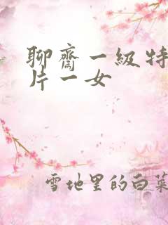 聊斋一级特黄大片一女