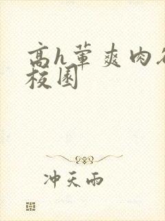 高h荤爽肉欲文校园