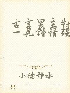 古言男主对女主一见钟情强取豪夺
