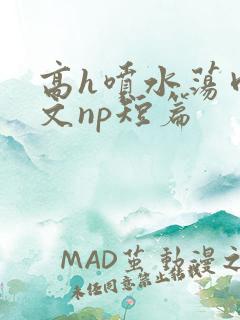 高h喷水荡肉爽文np短篇