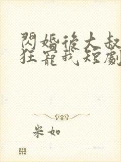 闪婚后大叔每天狂宠我短剧完整版