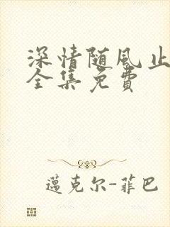 深情随风止短剧全集免费