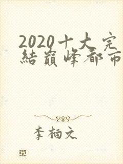2020十大完结巅峰都市小说排行榜