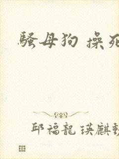 骚母狗 操死你