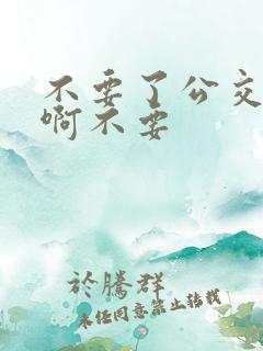 不要了公交车嗯啊不要