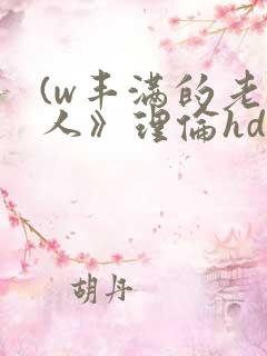 (w丰满的老女人》理伦hd