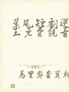 叶风短剧逆天神王免费观看