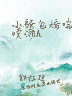 小骚包娇喘抽搐喷潮h