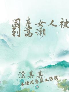 国产女人被狂操到高潮
