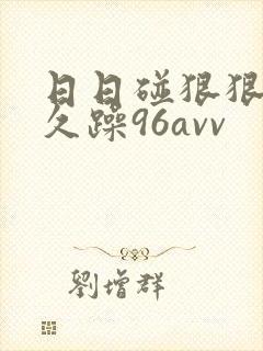 日日碰狠狠躁久久躁96avv