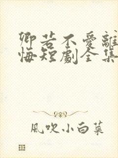 卿若不爱离开莫悔短剧全集免费播放