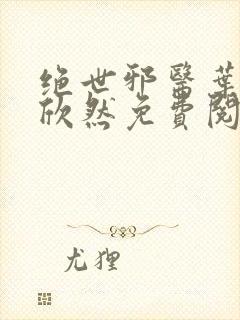 绝世邪医叶尘纪欣然免费阅读