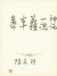 万古第一神李天命十种混沌兽都是什么