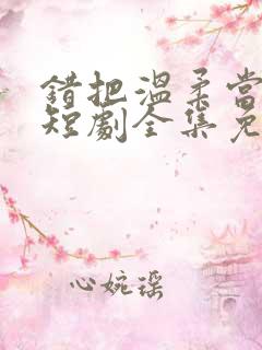 错把温柔当情深短剧全集免费观看