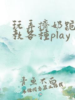玩弄挤奶跪趴调教各种play