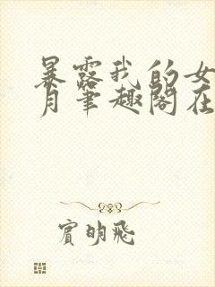 暴露我的女友小月笔趣阁在线阅读