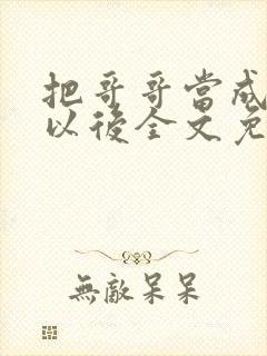 把哥哥当成男神以后全文免费阅读无弹窗