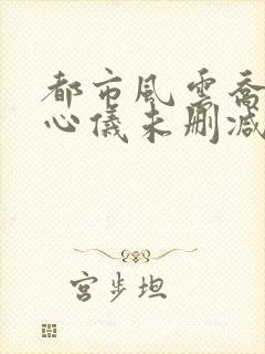 都市风云乔梁叶心仪未删减版