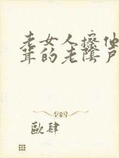老女人擦他毛茸茸的老阴户