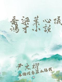 乔梁叶心仪都市鸿才小说