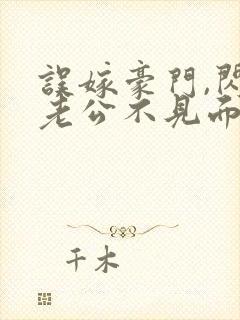 误嫁豪门,闪婚老公不见面免费全集