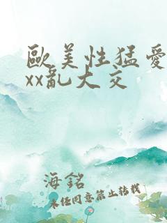 欧美性猛爱xxxx乱大交