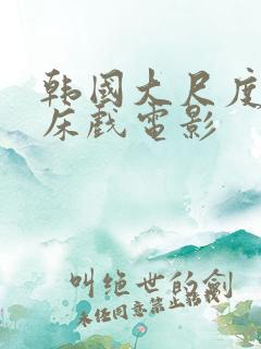 韩国大尺度电影床戏电影