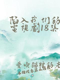 陷入我们的热恋电视剧18集免费观看全集