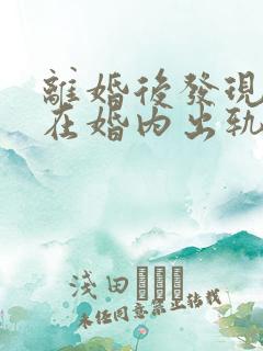 离婚后发现前夫在婚内出轨还生了孩子