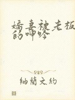 娇妻被老板蹂躏的呻吟