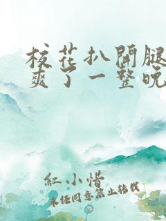 校花扒开腿让我爽了一整晚