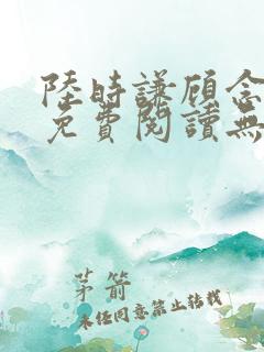 陆时谦顾念小说免费阅读无弹窗