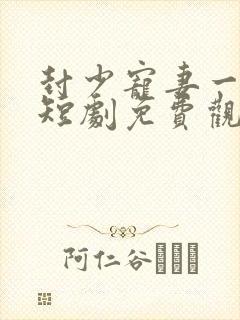封少宠妻一百式短剧免费观看