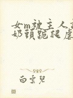 女m被主人调教奶头跪爬虐