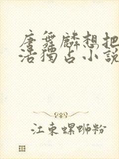 唐舞麟想把霍雨浩独占小说