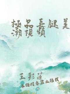 极品长腿美女高潮视频