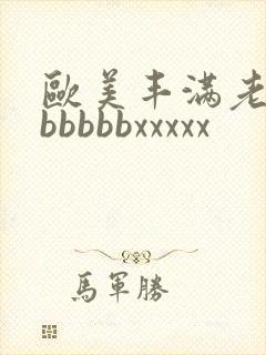 欧美丰满老熟妇bbbbbxxxxx