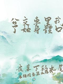 公交车里我挺进了她身体口述