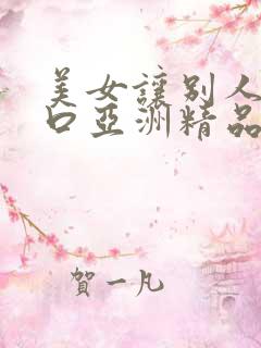 美女让别人捅尿口亚洲精品
