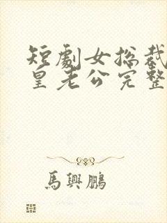 短剧女总裁的龙皇老公完整版时长