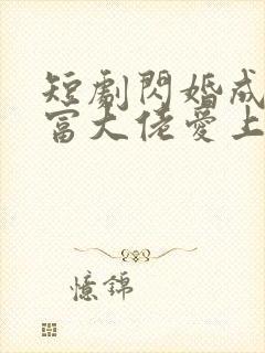 短剧闪婚成宠首富大佬爱上我免费观看