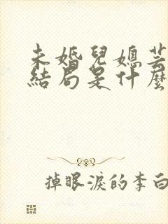未婚儿媳芸儿大结局是什么