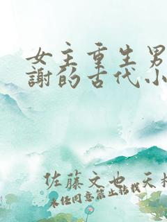 女主重生男主姓谢的古代小说
