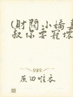 (财阀小娇妻,叔你要宠坏我)
