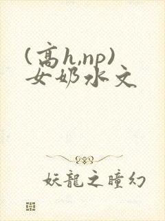 (高h,np)女奶水文