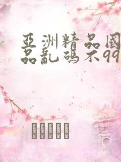 亚洲精品国产精品乱码不99