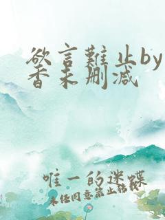 欲言难止by麦香未删减
