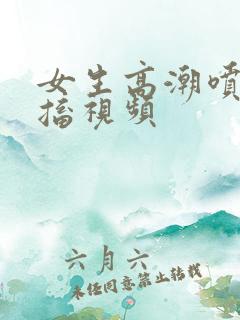 女生高潮喷水抽搐视频