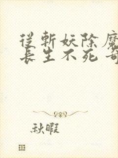 从斩妖除魔开始长生不死 奇书网