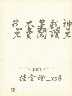 我不是戏神全文免费阅读免费